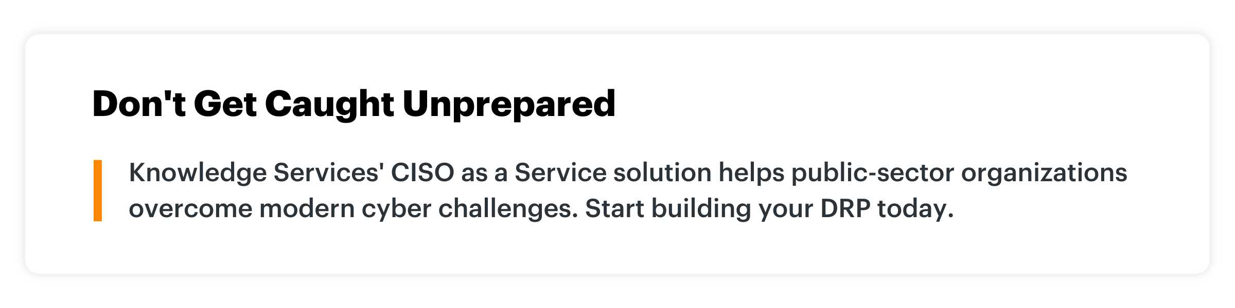 Block quote graphic with title "Don't Get Caught Unprepared" and content "Knowledge Services' CISO as a Service solution helps public-sector organizations overcome modern cyber challenges. Start building your DRP today."