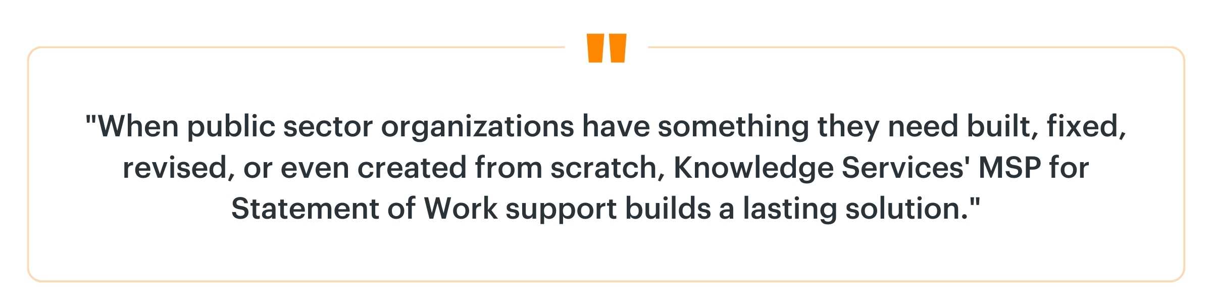 Block quote containing the text: “When public sector organizations have something they need built, fixed, revised, or even created from scratch, Knowledge Services’ MSP for Statement of Work support builds a lasting solution.”